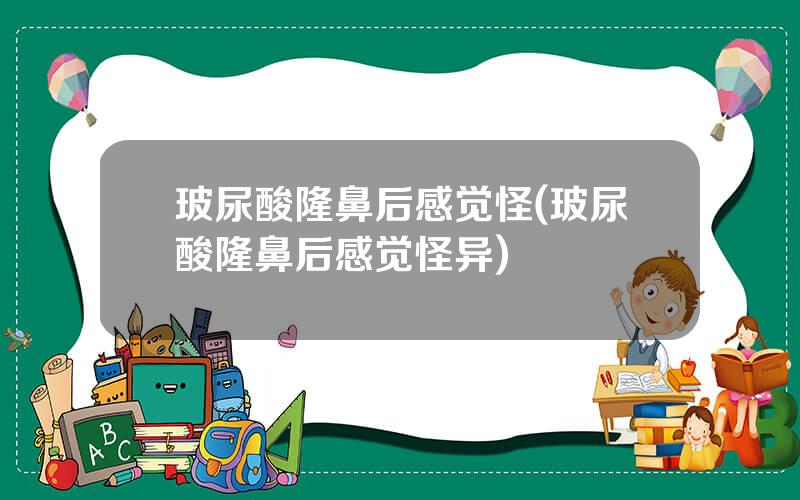 玻尿酸隆鼻后感觉怪(玻尿酸隆鼻后感觉怪异)