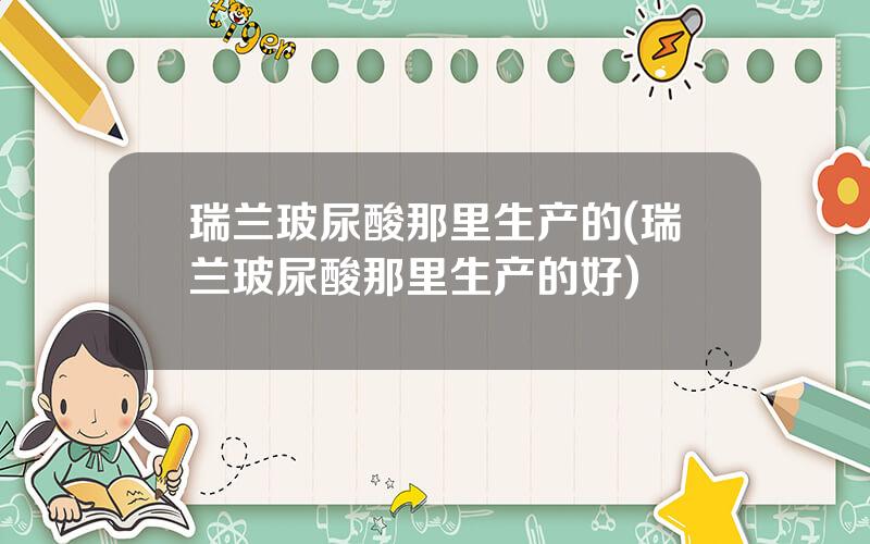 瑞兰玻尿酸那里生产的(瑞兰玻尿酸那里生产的好)