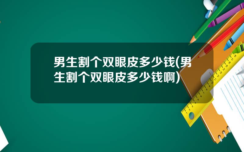 男生割个双眼皮多少钱(男生割个双眼皮多少钱啊)