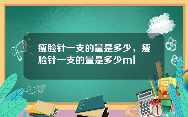 瘦脸针一支的量是多少，瘦脸针一支的量是多少ml