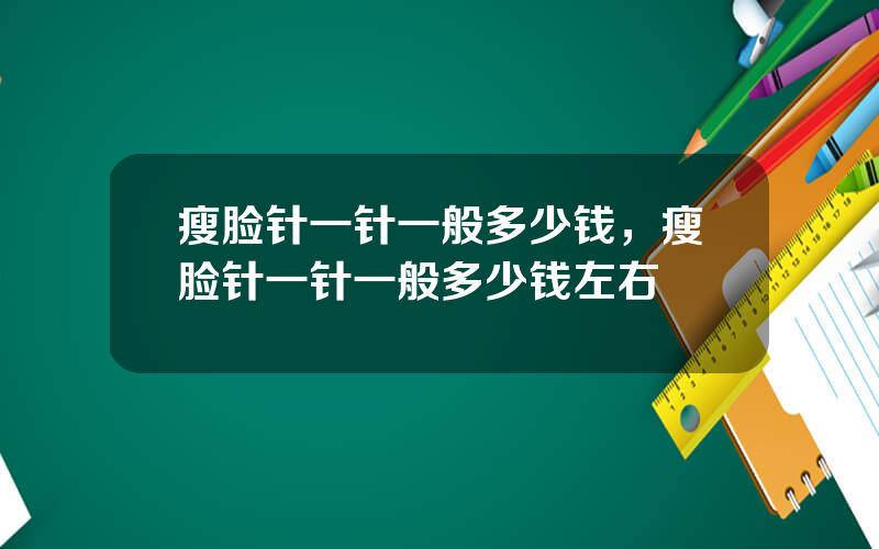 瘦脸针一针一般多少钱，瘦脸针一针一般多少钱左右