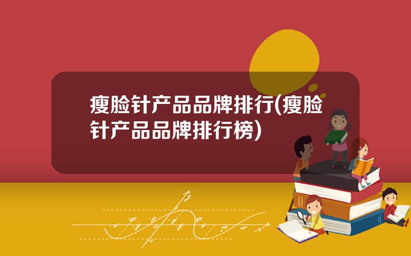 瘦脸针产品品牌排行(瘦脸针产品品牌排行榜)
