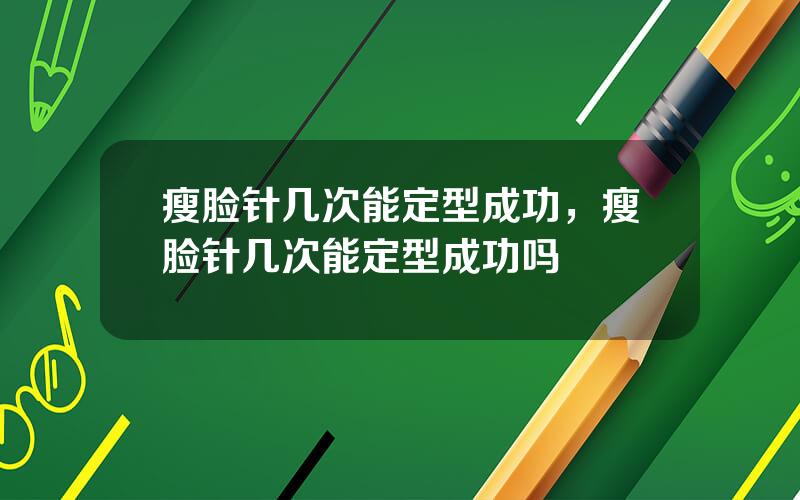 瘦脸针几次能定型成功，瘦脸针几次能定型成功吗