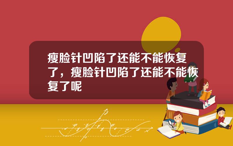 瘦脸针凹陷了还能不能恢复了，瘦脸针凹陷了还能不能恢复了呢