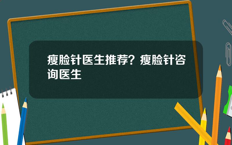 瘦脸针医生推荐？瘦脸针咨询医生