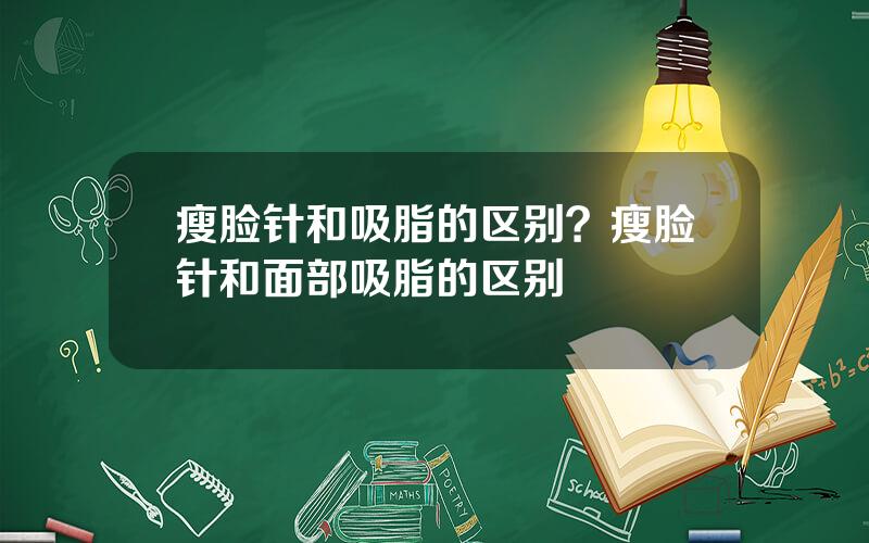 瘦脸针和吸脂的区别？瘦脸针和面部吸脂的区别