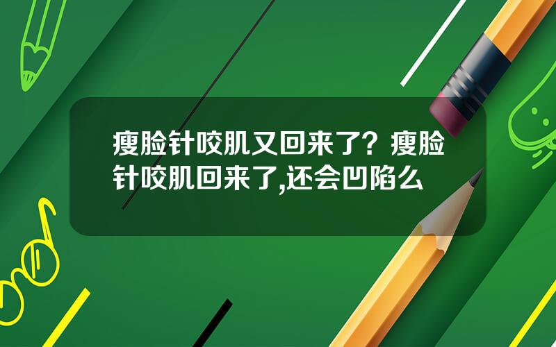 瘦脸针咬肌又回来了？瘦脸针咬肌回来了,还会凹陷么