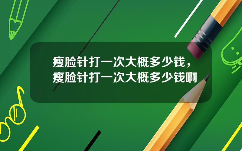瘦脸针打一次大概多少钱，瘦脸针打一次大概多少钱啊