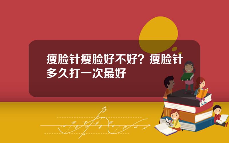 瘦脸针瘦脸好不好？瘦脸针多久打一次最好
