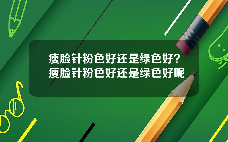 瘦脸针粉色好还是绿色好？瘦脸针粉色好还是绿色好呢