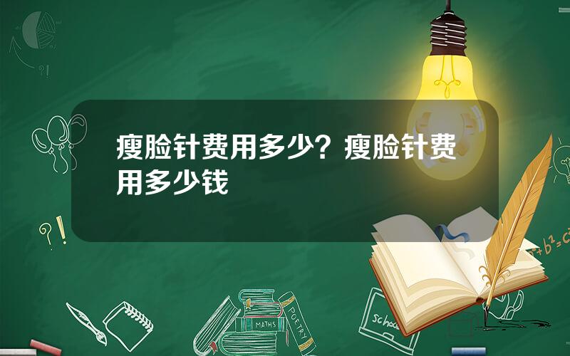 瘦脸针费用多少？瘦脸针费用多少钱