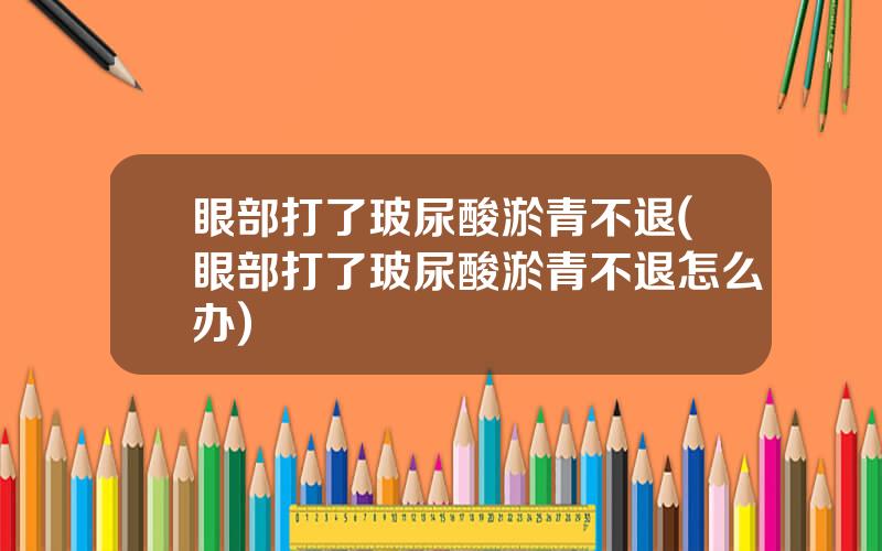 眼部打了玻尿酸淤青不退(眼部打了玻尿酸淤青不退怎么办)
