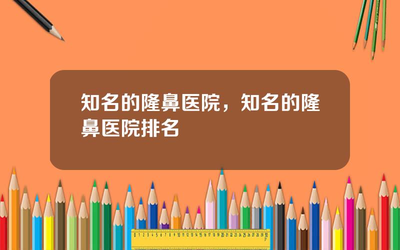 知名的隆鼻医院，知名的隆鼻医院排名