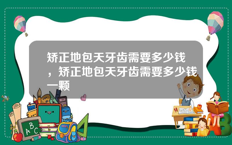 矫正地包天牙齿需要多少钱，矫正地包天牙齿需要多少钱一颗