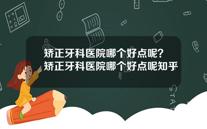 矫正牙科医院哪个好点呢？矫正牙科医院哪个好点呢知乎