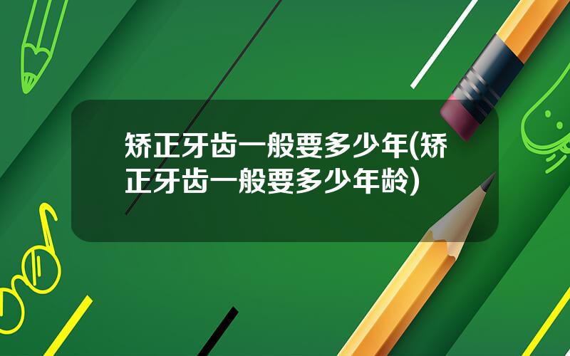 矫正牙齿一般要多少年(矫正牙齿一般要多少年龄)