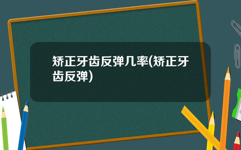 矫正牙齿反弹几率(矫正牙齿反弹)