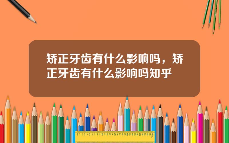 矫正牙齿有什么影响吗，矫正牙齿有什么影响吗知乎