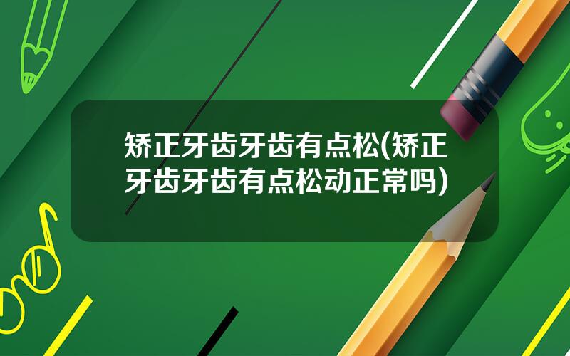 矫正牙齿牙齿有点松(矫正牙齿牙齿有点松动正常吗)