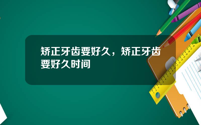矫正牙齿要好久，矫正牙齿要好久时间