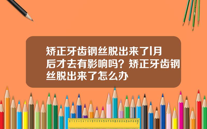 矫正牙齿钢丝脱出来了l月后才去有影响吗？矫正牙齿钢丝脱出来了怎么办