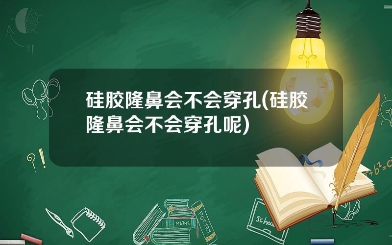 硅胶隆鼻会不会穿孔(硅胶隆鼻会不会穿孔呢)