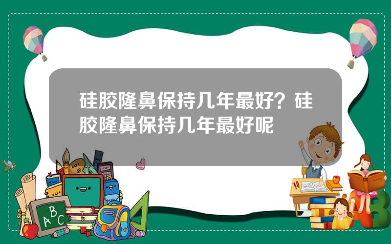硅胶隆鼻保持几年最好？硅胶隆鼻保持几年最好呢