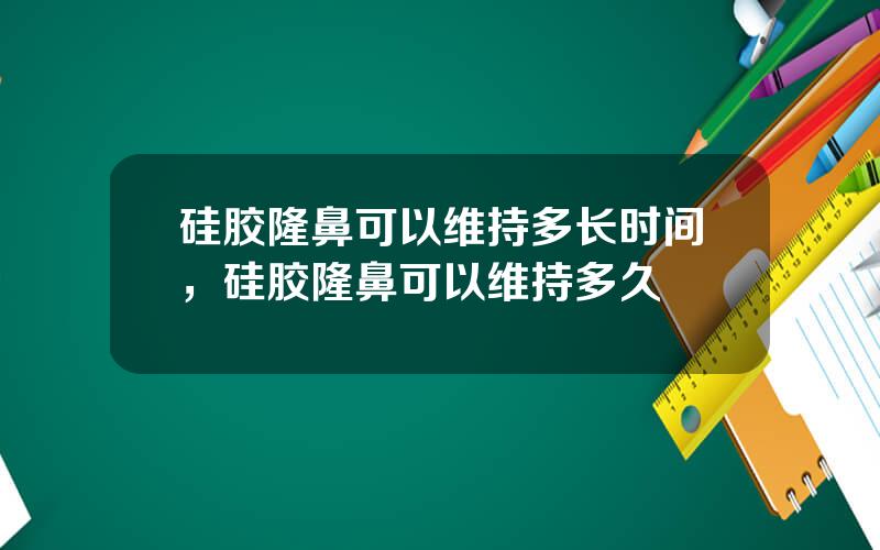 硅胶隆鼻可以维持多长时间，硅胶隆鼻可以维持多久