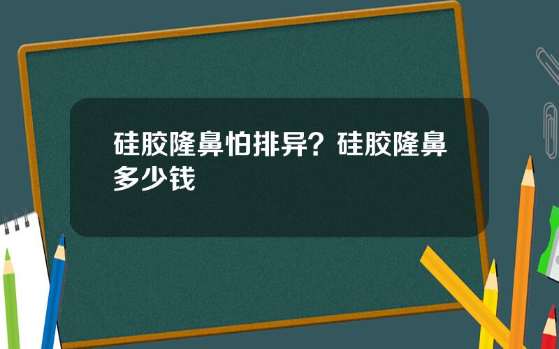 硅胶隆鼻怕排异？硅胶隆鼻多少钱