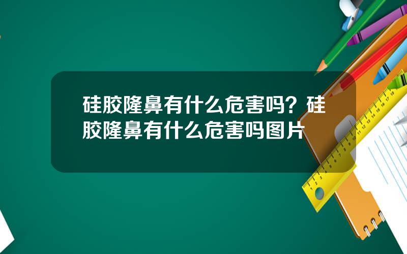 硅胶隆鼻有什么危害吗？硅胶隆鼻有什么危害吗图片