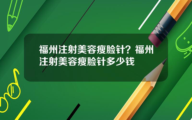 福州注射美容瘦脸针？福州注射美容瘦脸针多少钱