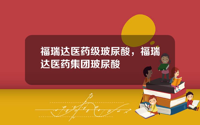 福瑞达医药级玻尿酸，福瑞达医药集团玻尿酸