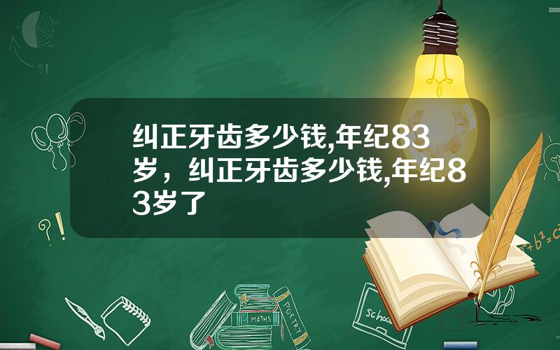 纠正牙齿多少钱,年纪83岁，纠正牙齿多少钱,年纪83岁了