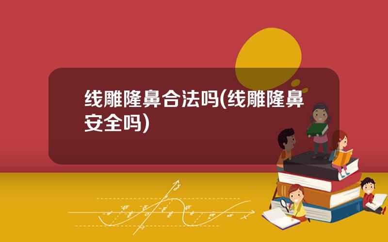线雕隆鼻合法吗(线雕隆鼻安全吗)