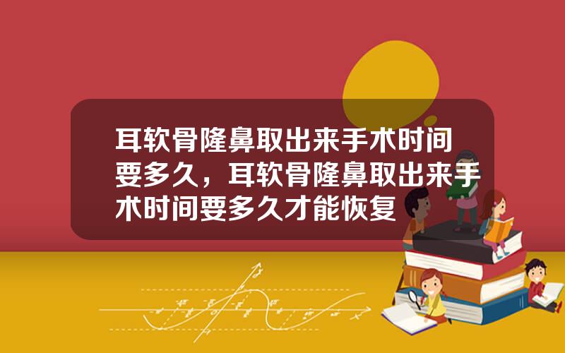 耳软骨隆鼻取出来手术时间要多久，耳软骨隆鼻取出来手术时间要多久才能恢复