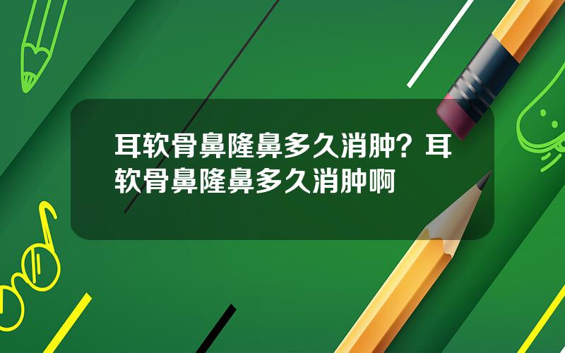 耳软骨鼻隆鼻多久消肿？耳软骨鼻隆鼻多久消肿啊