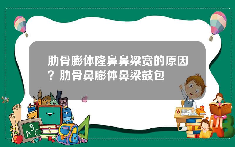 肋骨膨体隆鼻鼻梁宽的原因？肋骨鼻膨体鼻梁鼓包