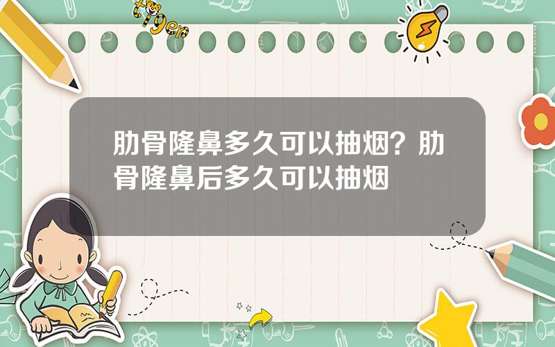 肋骨隆鼻多久可以抽烟？肋骨隆鼻后多久可以抽烟