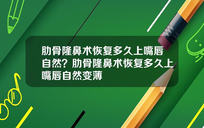 肋骨隆鼻术恢复多久上嘴唇自然？肋骨隆鼻术恢复多久上嘴唇自然变薄