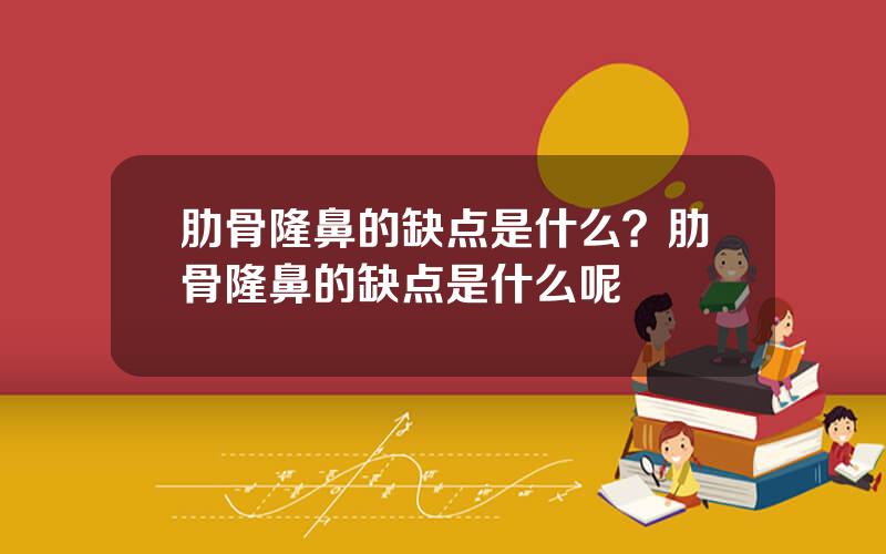 肋骨隆鼻的缺点是什么？肋骨隆鼻的缺点是什么呢