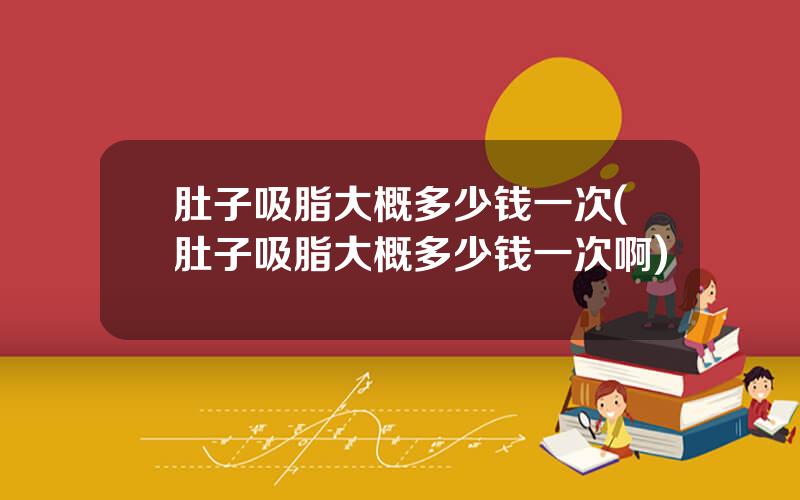 肚子吸脂大概多少钱一次(肚子吸脂大概多少钱一次啊)