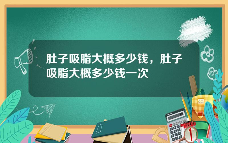 肚子吸脂大概多少钱，肚子吸脂大概多少钱一次