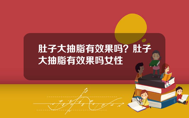 肚子大抽脂有效果吗？肚子大抽脂有效果吗女性