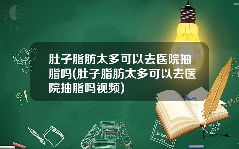 肚子脂肪太多可以去医院抽脂吗(肚子脂肪太多可以去医院抽脂吗视频)