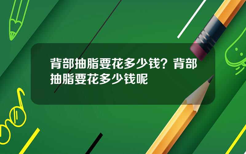 背部抽脂要花多少钱？背部抽脂要花多少钱呢