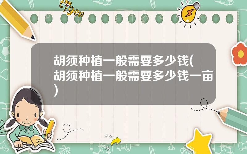 胡须种植一般需要多少钱(胡须种植一般需要多少钱一亩)