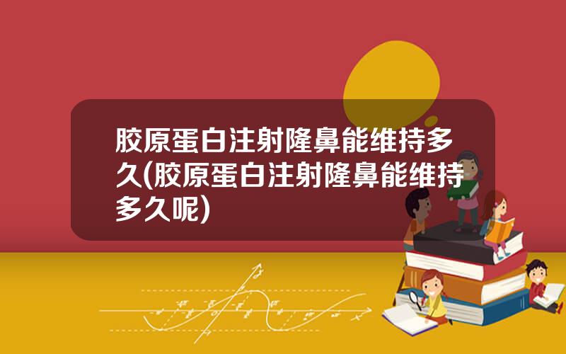 胶原蛋白注射隆鼻能维持多久(胶原蛋白注射隆鼻能维持多久呢)