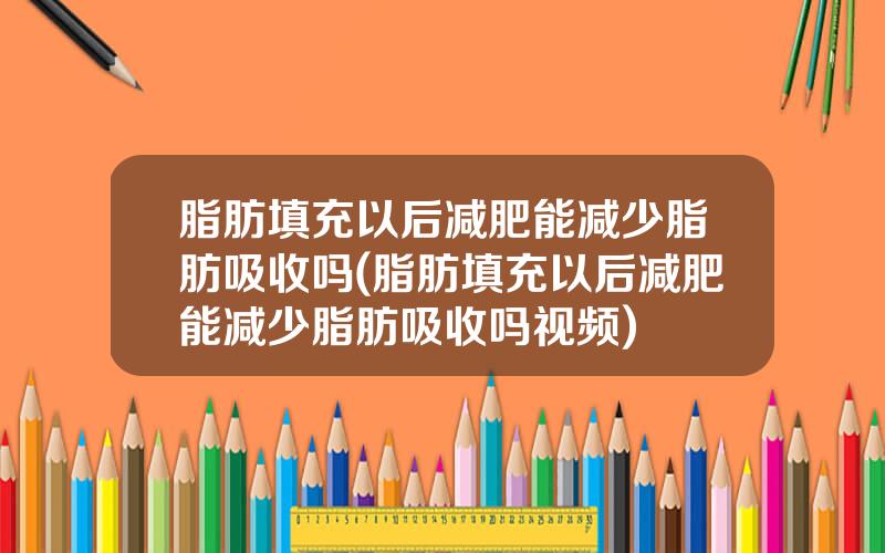脂肪填充以后减肥能减少脂肪吸收吗(脂肪填充以后减肥能减少脂肪吸收吗视频)