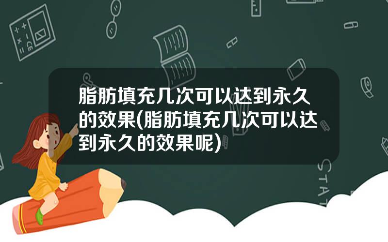 脂肪填充几次可以达到永久的效果(脂肪填充几次可以达到永久的效果呢)
