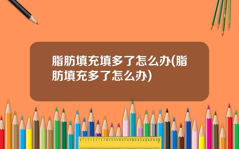 脂肪填充填多了怎么办(脂肪填充多了怎么办)